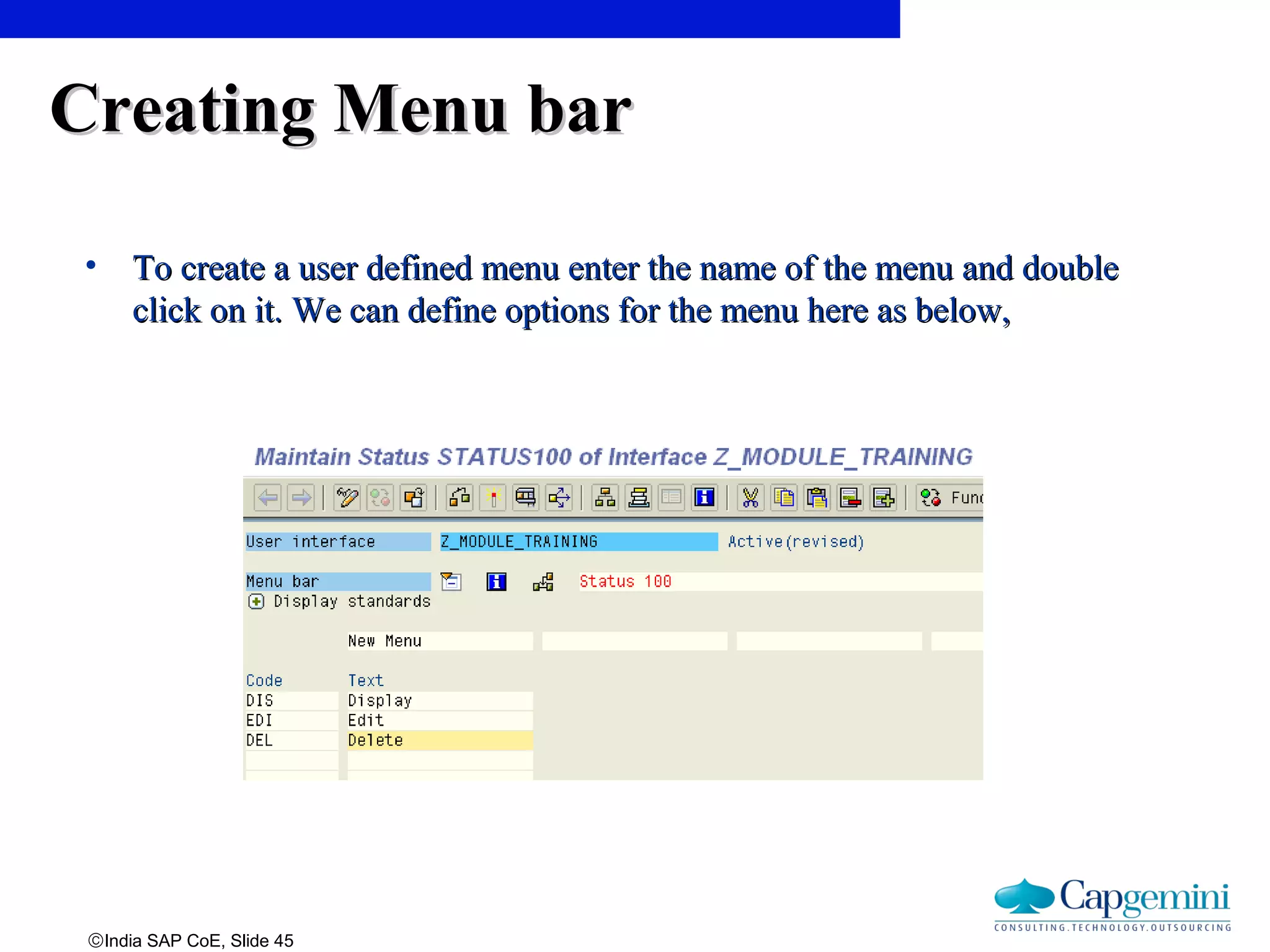 ©India SAP CoE, Slide 45
Creating Menu barCreating Menu bar
• To create a user defined menu enter the name of the menu and doubleTo create a user defined menu enter the name of the menu and double
click on it. We can define options for the menu here as below,click on it. We can define options for the menu here as below,
 