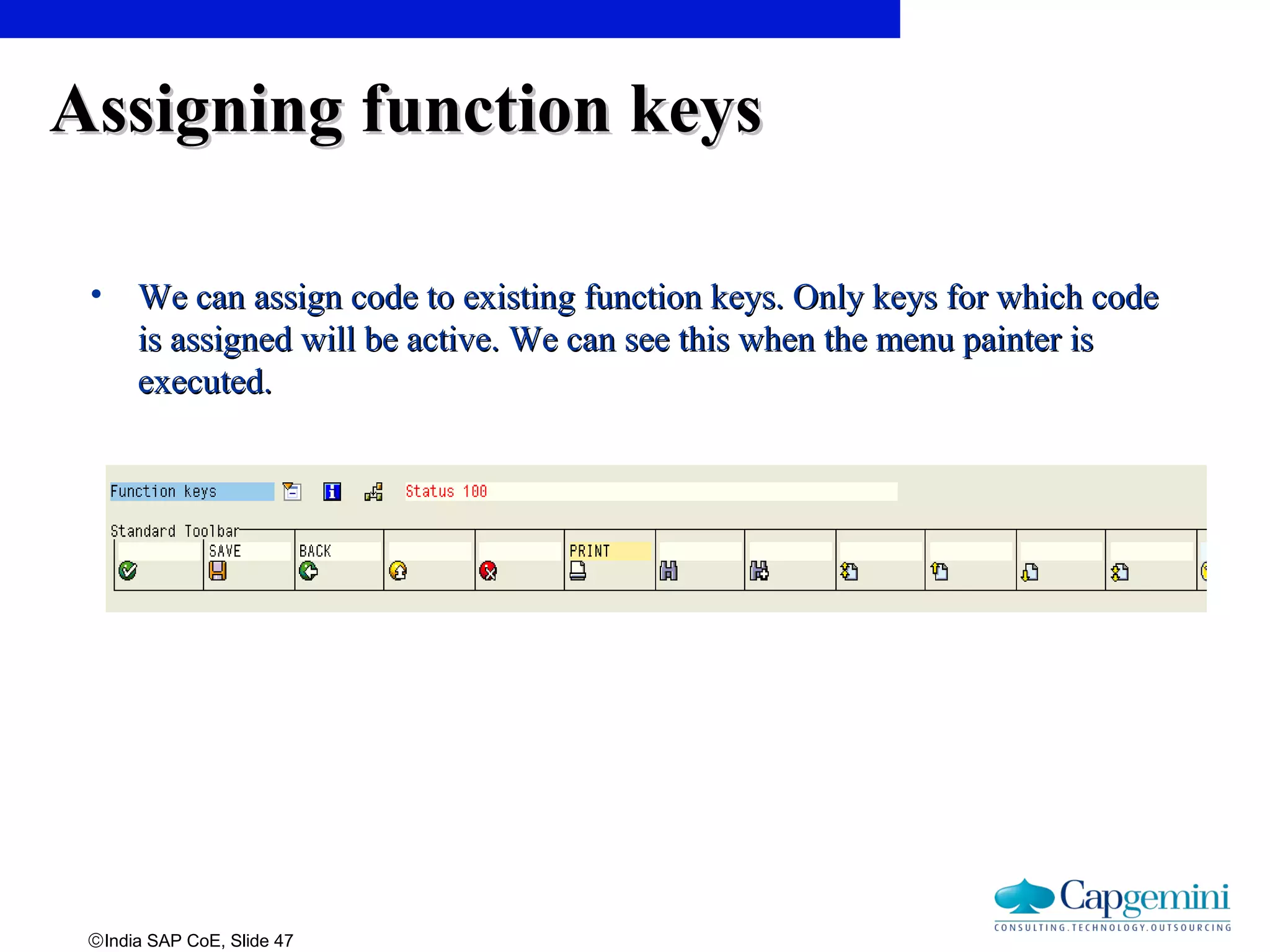©India SAP CoE, Slide 47
Assigning function keysAssigning function keys
• We can assign code to existing function keys. Only keys for which codeWe can assign code to existing function keys. Only keys for which code
is assigned will be active. We can see this when the menu painter isis assigned will be active. We can see this when the menu painter is
executed.executed.
 