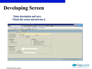 ©India SAP CoE, Slide 21
Developing ScreenDeveloping Screen
Enter description and save.Enter description and save.
Check the screen and activate it.Check the screen and activate it.
 