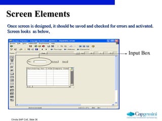 ©India SAP CoE, Slide 36
Screen ElementsScreen Elements
Once screen is designed, it should be saved and checked for errors and activated.Once screen is designed, it should be saved and checked for errors and activated.
Screen looks as below,Screen looks as below,
Input Box
 