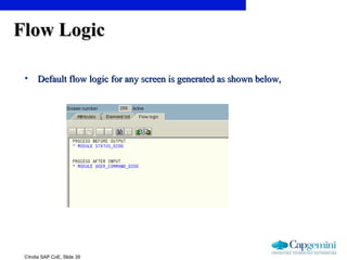 ©India SAP CoE, Slide 39
Flow LogicFlow Logic
• Default flow logic for any screen is generated as shown below,Default flow logic for any screen is generated as shown below,
 
