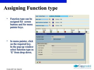 ©India SAP CoE, Slide 80
Assigning Function typeAssigning Function type
• Function type can beFunction type can be
assigned for screenassigned for screen
buttons and for menubuttons and for menu
painter keys.painter keys.
• In menu painter, clickIn menu painter, click
on the required key.on the required key.
In the pop-up windowIn the pop-up window
select function type asselect function type as
‘E’ from drop down.‘E’ from drop down.
 