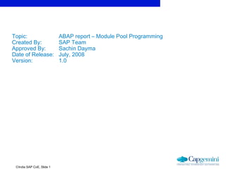 ©India SAP CoE, Slide 1
Topic: ABAP report – Module Pool Programming
Created By: SAP Team
Approved By: Sachin Dayma
Date of Release: July, 2008
Version: 1.0
 
