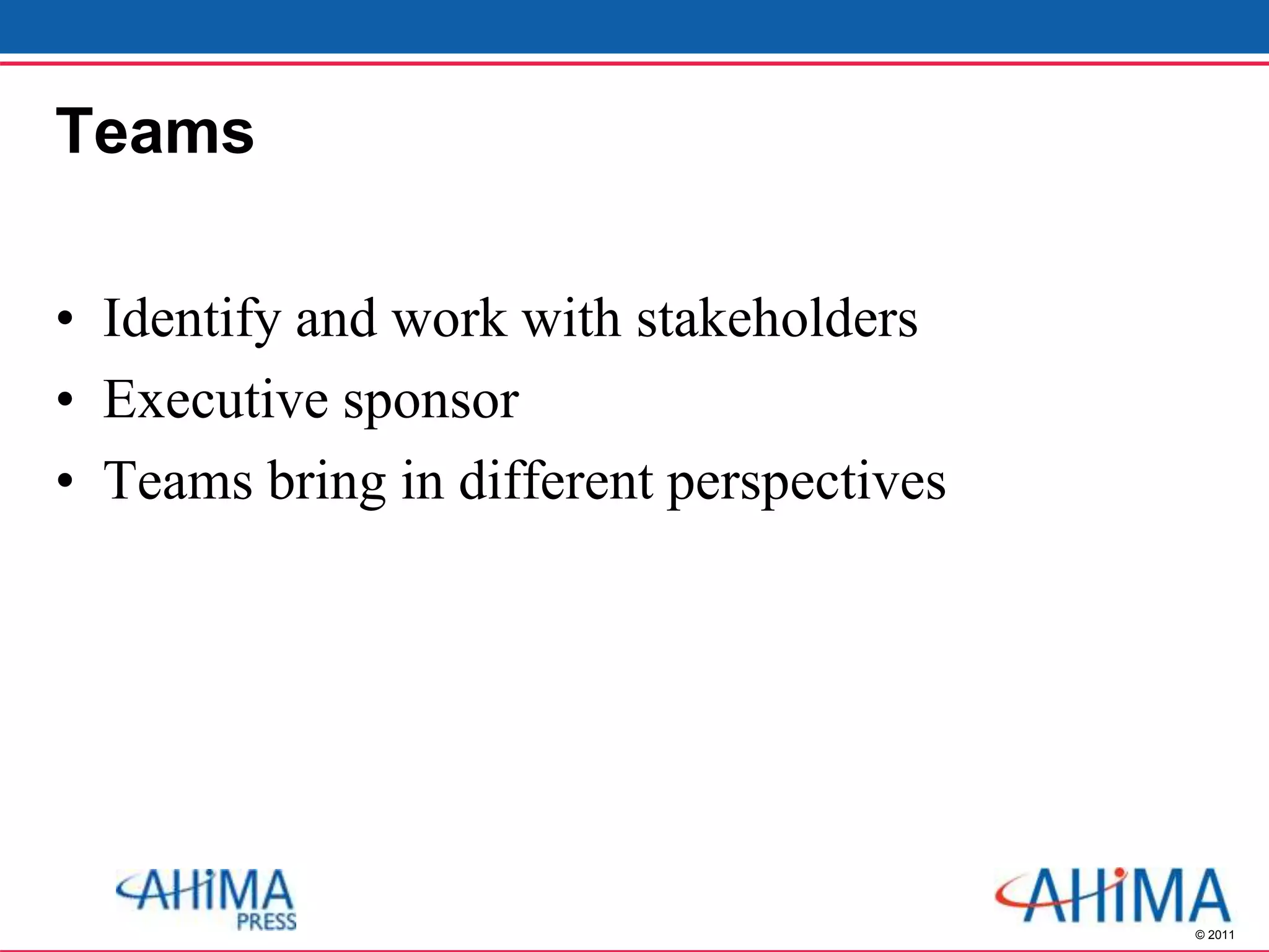 © 2011
Teams
• Identify and work with stakeholders
• Executive sponsor
• Teams bring in different perspectives
 