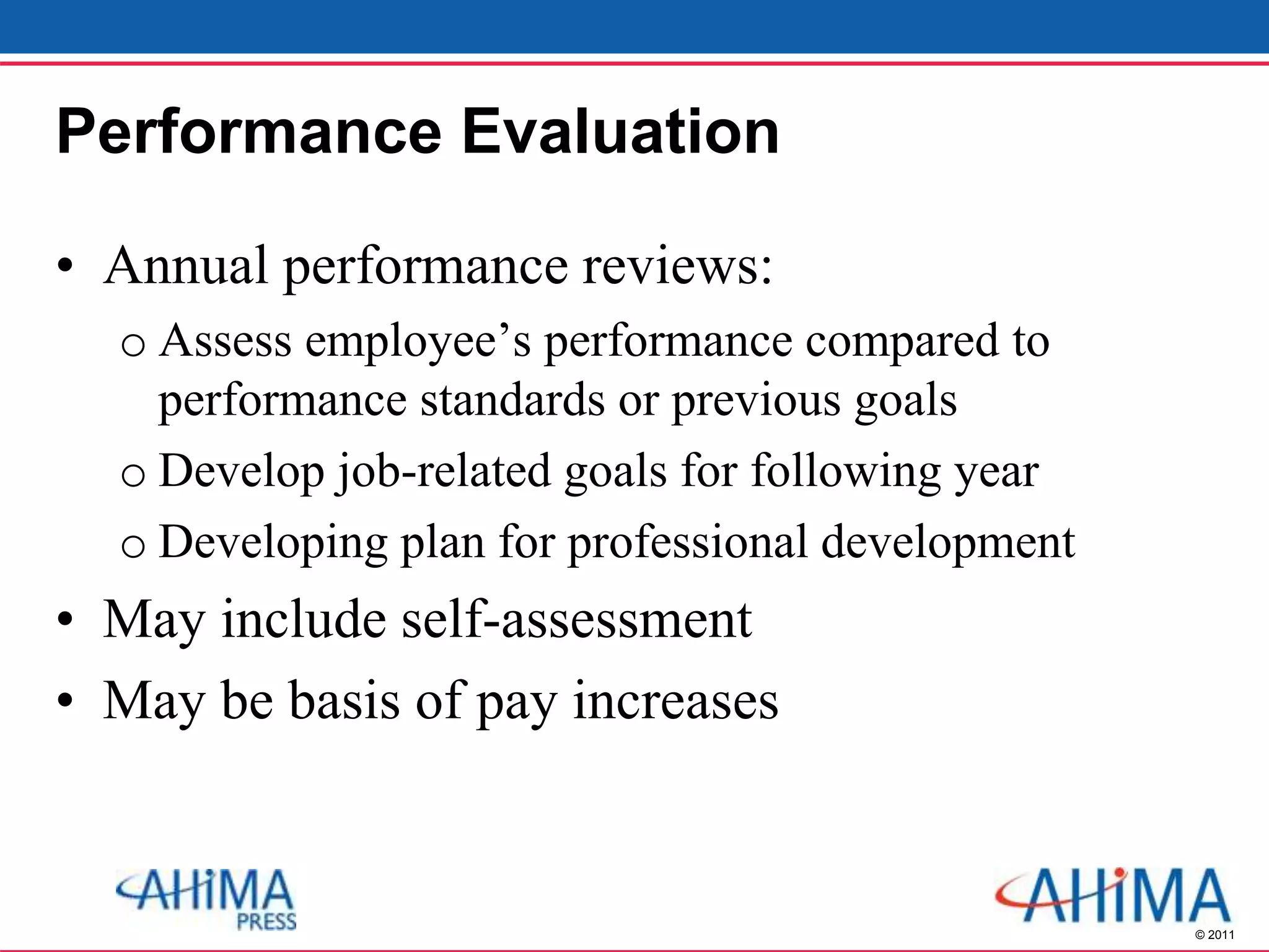 © 2011
Performance Evaluation
• Annual performance reviews:
o Assess employee’s performance compared to
performance standards or previous goals
o Develop job-related goals for following year
o Developing plan for professional development
• May include self-assessment
• May be basis of pay increases
 