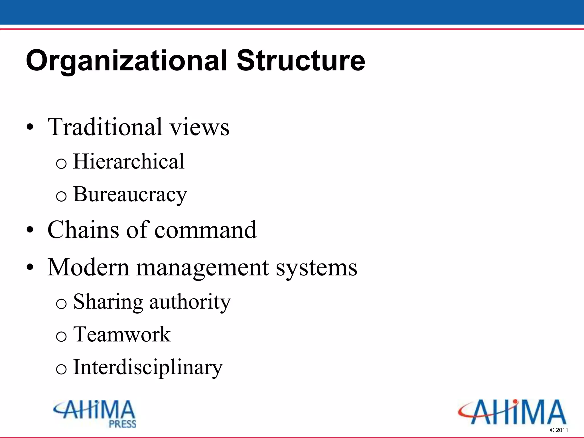 © 2011
Organizational Structure
• Traditional views
o Hierarchical
o Bureaucracy
• Chains of command
• Modern management systems
o Sharing authority
o Teamwork
o Interdisciplinary
 