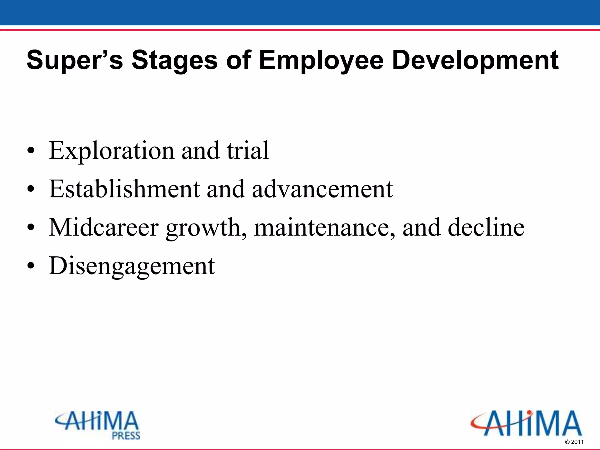 © 2011
Super’s Stages of Employee Development
• Exploration and trial
• Establishment and advancement
• Midcareer growth, maintenance, and decline
• Disengagement
 