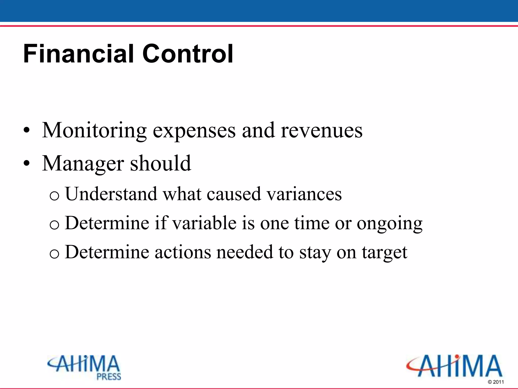 © 2011
Financial Control
• Monitoring expenses and revenues
• Manager should
o Understand what caused variances
o Determine if variable is one time or ongoing
o Determine actions needed to stay on target
 