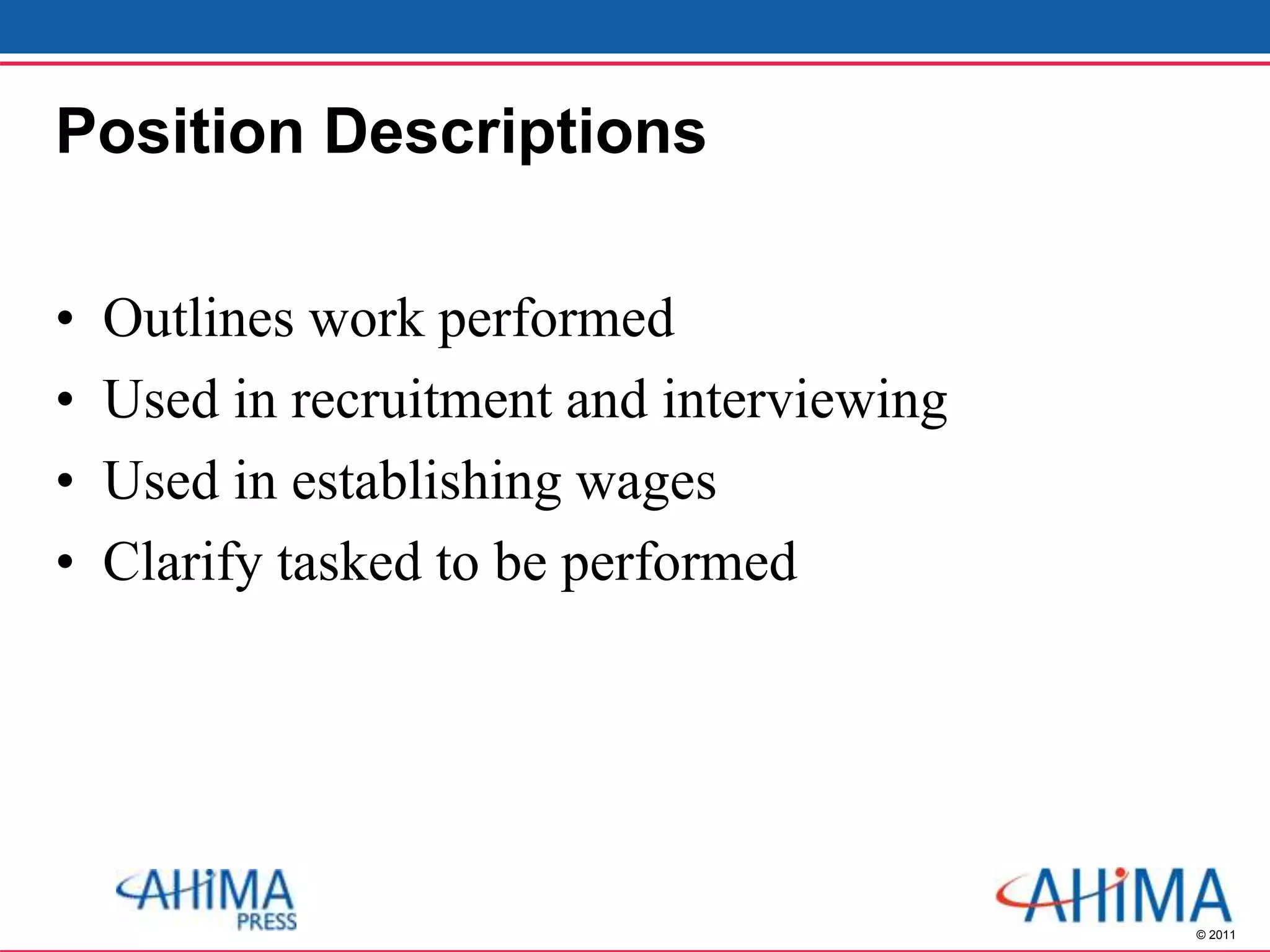 © 2011
Position Descriptions
• Outlines work performed
• Used in recruitment and interviewing
• Used in establishing wages
• Clarify tasked to be performed
 