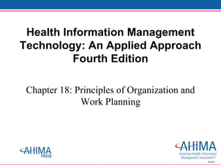 © 2011
Chapter 18: Principles of Organization and
Work Planning
Health Information Management
Technology: An Applied Approach
Fourth Edition
 