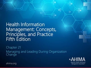 © 2019 AHIMA
ahima.orgahima.org
Health Information
Management: Concepts,
Principles, and Practice
Fifth Edition
Chapter 21
Managing and Leading During Organization
Change
 