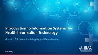 © 2019 AHIMA
ahima.orgahima.org
Introduction to Information Systems for
Health Information Technology
Chapter 2: Information Integrity and Data Quality
© 2020 American Health Information Management Association
 