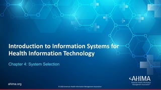 © 2019 AHIMA
ahima.orgahima.org
Introduction to Information Systems for
Health Information Technology
Chapter 4: System Selection
© 2020 American Health Information Management Association
 