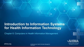 © 2019 AHIMA
ahima.orgahima.org
Introduction to Information Systems
for Health Information Technology
Chapter 6: Computers in Health Information Management
© 2020 American Health Information Management
Association
 