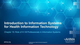 © 2019 AHIMA
ahima.orgahima.org
Introduction to Information Systems
for Health Information Technology
Chapter 15: Role of H I M Professionals in Information Systems
© 2020 American Health Information Management
Association
 