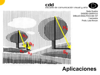 Sede Guatire
DISEÑO GRÁFICO
DIBUJO ANALÍTICO AB-107
I semestre
Profa. Lola Rincón
Aplicaciones
H0
h1
h2
s1 s2
S0
 