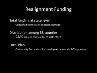Realignment Funding
Total funding at state level
Calculated from state’s experience/model
Distribution among 58 counties
CSAC created formula for FY 2011/2012
Local Plan
Community Corrections Partnership recommends, BOS approves
 
