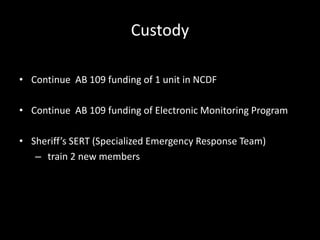 Custody
• Continue AB 109 funding of 1 unit in NCDF
• Continue AB 109 funding of Electronic Monitoring Program
• Sheriff’s SERT (Specialized Emergency Response Team)
– train 2 new members
 