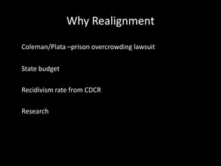 Why Realignment
Coleman/Plata –prison overcrowding lawsuit
State budget
Recidivism rate from CDCR
Research
 