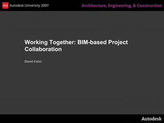 Working Together: BIM-based Project
Collaboration
David Cohn
 
