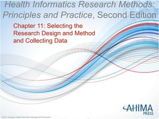 © 2017 American Health Information Management Association
© 2017 American Health Information Management Association
Health Informatics Research Methods:
Principles and Practice, Second Edition
Chapter 11: Selecting the
Research Design and Method
and Collecting Data
 