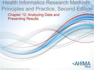 © 2017 American Health Information Management Association
© 2017 American Health Information Management Association
Health Informatics Research Methods:
Principles and Practice, Second Edition
Chapter 12: Analyzing Data and
Presenting Results
 
