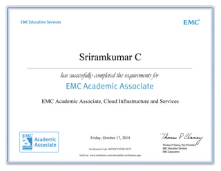 Sriramkumar C 
EMC Academic Associate, Cloud Infrastructure and Services 
Friday, October 17, 2014 
Verification Code: 0D7SJVYSNJR15FTT 
Verify at: www.certmetrics.com/emc/public/verification.aspx 
