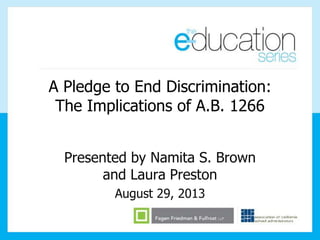 A Pledge to End Discrimination:
The Implications of A.B. 1266
Presented by Namita S. Brown
and Laura Preston
August 29, 2013
 