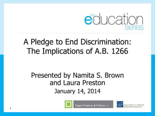A Pledge to End Discrimination:
The Implications of A.B. 1266
Presented by Namita S. Brown
and Laura Preston
January 14, 2014
1

 