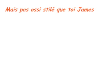 Mais pas ossi stilé que toi James
 