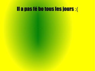 Il a pas fé bo tous les jours :(
 