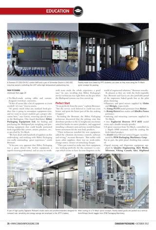 Education
26 • WWW.CANADIANPACKAGING.COM CANADIAN PACKAGING • October 2012
• Tri-Mach-made sorting tables and custom-
designed ‘everclean’ conveyors.
“If this all seems like a lot of equipment or event
overkill—it’s not,” Garcia asserts.
“It’s pretty much what any standard fresh-pro-
duce line is going to encompass equipment-wise,
and we want to ensure students get a proper edu-
cation here,” says Garcia, reserving special praise
to the Burlington, Ont.-based distributor Abbey
Packaging Equipment Ltd. for finding and
purchasing the Multipond pre-weighing and por-
tioning equipment that could handle portioned
fresh vegetables like carrots, onions, potatoes., etc.,
as specified by Tri-Mach.
“We have dealt with hundreds of suppliers on this
undertaking, and working with Abbey Packaging
was really outstanding great experience,” extols
Bremner.
“It became very apparent that Abbey Packaging
was a great choice—the lawless equipment, a
superb training professional, and an easy-to-work-
with team made the whole experience a good
one,” he says, recalling that Abbey Packaging’s
service technician was right there on the pot when
the Multipond systems was first started up.
Perfect Start
“It ran perfectly from the onset,” explains Bremner,
“but the service tech believed it could run even
better, and spent the better part of the day making
it happen.”
According the Bremner, the Abbey Packaging
technician discovered that the pulsing cone that
distributes product to the 12 weighscales was better
suited for harder-to-move products, and suggested
installing a vibratory unit and trays would facilitate
better movement for the non-leafy products.
“Their technician installed the new equipment,
added the vibration electronics controls, software
and wiring,” recounts Bremner. “But unlike with
many other suppliers, there was no work-order,
change notice, invoice or restocking charges.
“They just wanted to make sure their equipment
was working perfectly for the customer—a con-
cept which seems to have become forgotten in the
world of engineered solutions,” Bremner remarks.
As pleased as they are with the fresh-vegetable
line, Bremner and Garcia are also justifiable proud
of the impressive baked goods line at the pilot
plant, featuring:
• Planetary and spiral mixers supplied by Globe
and Abrigio, respectively;
• a Vemag PC878 model portioner from Reiser;
• a Konig Harvest bun-maker and MiniRex Futura
portioner;
• indexing and retracting conveyors supplied by
Tri-Mach;
• two Tagliavini Rotovent TVT 665E model
ovens and a double retarder proofer;
• A spiral conveyor from Tri-Mach, controlled via
a Magelis HMI terminal, used for cooling the
fresh-baked product;
• a Zenith form/fill/seal vertical bagger, manufac-
tured by PFM Packaging Machinery Corp.
For its part, the pilot plant’s bottling line consists
of:
• liquid mixing and dispersion equipment sup-
plied by Quadro Engineering, IKA Works,
Silverson, Viking Canada, Idex, Highland
Pack to school
Continued from page 24
A Siemens S7-200 CN PLC control (left) and a pair of Schneider Electric’s 240 VDC
inductive sensors controlling the UHT (ultra-high temperature) pasteurizing line.
A pair of high-quality Tagliavini Rotovent model ovens and proofers/retarders designed for
compact size, versatility and energy savings are employed in the IFPT’s bakery.
Freshly-made buns baked by IFPT students cool down as they move along the Tri-Mach
spiral conveyor for packing.
After cooling on a Tri-Mach spiral conveyor, freshly-baked goods are packed via a vertical
form/fill/seal Zenith bagger from PFM Packaging Machinery.
 
