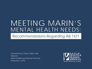 Presented by: Grant Colfax, MD
Director
Marin Health and Human Services
February 2, 2016
MEETING MARIN’S
MENTAL HEALTH NEEDS:
Recommendations Regarding AB 1421
 
