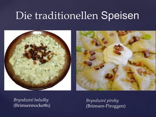 Die traditionellen Speisen
Bryndzové halušky
(Brimsennockerln)
Bryndzové pirohy
(Brimsen-Piroggen)
 