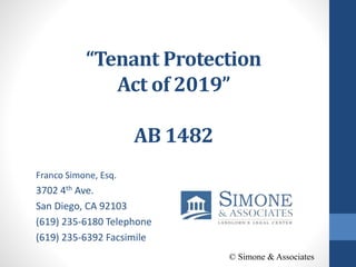 “Tenant Protection
Act of 2019”
AB 1482
Franco Simone, Esq.
3702 4th Ave.
San Diego, CA 92103
(619) 235-6180 Telephone
(619) 235-6392 Facsimile
© Simone & Associates
 