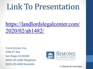 Link To Presentation
https://landlordslegalcenter.com/
2020/02/ab1482/
Franco Simone, Esq.
3702 4th Ave.
San Diego, CA 92103
(619) 235-6180 Telephone
(619) 235-6392 Facsimile
© Simone & Associates
 
