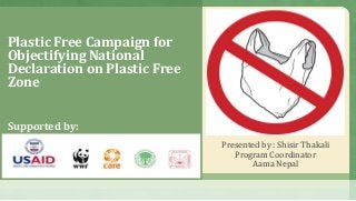 Plastic Free Campaign for
Objectifying National
Declaration on Plastic Free
Zone
Presented by : Shisir Thakali
Program Coordinator
Aama Nepal
Supported by:
 