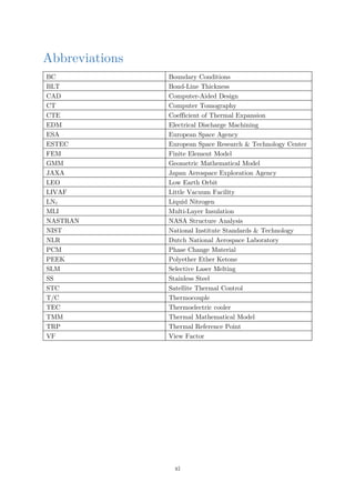 Abbreviations
BC Boundary Conditions
BLT Bond-Line Thickness
CAD Computer-Aided Design
CT Computer Tomography
CTE Coefficient of Thermal Expansion
EDM Electrical Discharge Machining
ESA European Space Agency
ESTEC European Space Research & Technology Center
FEM Finite Element Model
GMM Geometric Mathematical Model
JAXA Japan Aerospace Exploration Agency
LEO Low Earth Orbit
LIVAF Little Vacuum Facility
LN2 Liquid Nitrogen
MLI Multi-Layer Insulation
NASTRAN NASA Structure Analysis
NIST National Institute Standards & Technology
NLR Dutch National Aerospace Laboratory
PCM Phase Change Material
PEEK Polyether Ether Ketone
SLM Selective Laser Melting
SS Stainless Steel
STC Satellite Thermal Control
T/C Thermocouple
TEC Thermoelectric cooler
TMM Thermal Mathematical Model
TRP Thermal Reference Point
VF View Factor
xi
 