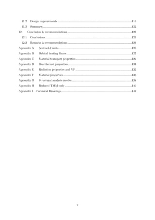 11.2 Design improvements ...........................................................................................118
11.3 Summary..............................................................................................................122
12 Conclusion & recommendations...............................................................................123
12.1 Conclusions..........................................................................................................123
12.2 Remarks & recommendations...............................................................................124
Appendix A Sentinel-2 units..........................................................................................126
Appendix B Orbital heating fluxes................................................................................127
Appendix C Material transport properties.....................................................................129
Appendix D Gas thermal properties ..............................................................................131
Appendix E Radiation properties and VF .....................................................................132
Appendix F Material properties ....................................................................................136
Appendix G Structural analysis results..........................................................................138
Appendix H Reduced TMM code ..................................................................................140
Appendix I Technical Drawings.......................................................................................142
v
 