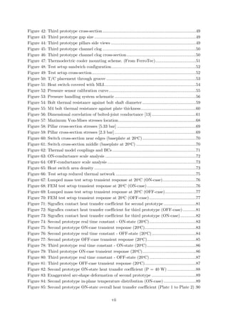 Figure 42: Third prototype cross-section ..............................................................................49
Figure 43: Third prototype gap size .....................................................................................49
Figure 44: Third prototype pillars side views .......................................................................49
Figure 45: Third prototype channel clog ..............................................................................50
Figure 46: Third prototype channel clog cross-section..........................................................50
Figure 47: Thermoelectric cooler mounting scheme. (From FerroTec)..................................51
Figure 48: Test setup sandwich configuration.......................................................................52
Figure 49: Test setup cross-section.......................................................................................52
Figure 50: T/C placement through groove ...........................................................................53
Figure 51: Heat switch covered with MLI.............................................................................54
Figure 52: Pressure sensor calibration curve.........................................................................55
Figure 53: Pressure handling system schematic ....................................................................56
Figure 54: Bolt thermal resistance against bolt shaft diameter.............................................59
Figure 55: M4 bolt thermal resistance against plate thickness..............................................60
Figure 56: Dimensional correlation of bolted-joint conductance [13].....................................61
Figure 57: Maximum Von-Mises stresses location.................................................................68
Figure 58: Pillar cross-section stresses [5.33 bar] ..................................................................69
Figure 59: Pillar cross-section stresses [2.3 bar] ....................................................................69
Figure 60: Switch cross-section near edges (baseplate at 20o
C).............................................70
Figure 61: Switch cross-section middle (baseplate at 20o
C) ..................................................70
Figure 62: Thermal model couplings and BCs ......................................................................71
Figure 63: ON-conductance scale analysis ............................................................................72
Figure 64: OFF-conductance scale analysis ..........................................................................73
Figure 65: Heat switch area density .....................................................................................73
Figure 66: Test setup reduced thermal network ...................................................................75
Figure 67: Lumped mass test setup transient response at 20o
C (ON-case)............................76
Figure 68: FEM test setup transient response at 20o
C (ON-case).........................................76
Figure 69: Lumped mass test setup transient response at 20o
C (OFF-case)..........................77
Figure 70: FEM test setup transient response at 20o
C (OFF-case).......................................77
Figure 71: Sigraflex contact heat transfer coefficient for second prototype ...........................81
Figure 72: Sigraflex contact heat transfer coefficient for third prototype (OFF-case) ...........81
Figure 73: Sigraflex contact heat transfer coefficient for third prototype (ON-case).............82
Figure 74: Second prototype real time constant - ON-state (20o
C).......................................83
Figure 75: Second prototype ON-case transient response (20o
C)...........................................83
Figure 76: Second prototype real time constant - OFF-state (20o
C).....................................84
Figure 77: Second prototype OFF-case transient response (20o
C).........................................85
Figure 78: Third prototype real time constant - ON-state (20o
C).........................................86
Figure 79: Third prototype ON-case transient response (20o
C).............................................86
Figure 80: Third prototype real time constant - OFF-state (20o
C).......................................87
Figure 81: Third prototype OFF-case transient response (20o
C)...........................................87
Figure 82: Second prototype ON-state heat transfer coefficient (P = 40 W) ........................88
Figure 83: Exaggerated arc-shape deformation of second prototype .....................................89
Figure 84: Second prototype in-plane temperature distribution (ON-case) ...........................89
Figure 85: Second prototype ON-state overall heat transfer coefficient (Plate 1 to Plate 2).90
vii
 
