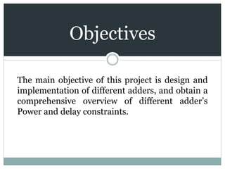 Objectives
The main objective of this project is design and
implementation of different adders, and obtain a
comprehensive overview of different adder’s
Power and delay constraints.
 