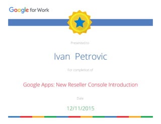 Presented to
For completion of
Date
forWork
Ivan Petrovic
Google Apps: New Reseller Console Introduction
12/11/2015
 