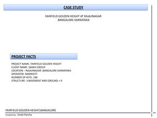 FAIRFIELD GOLDEN HEIGHT,BANGALORE
Created by : Vivek Parcha
PROJECT FACTS
PROJECT NAME- FAIRFIELD GOLDEN HEIGHT
CLIENT NAME- SAMHI GROUP
LOCATION – RAJAJINAGAR ,BANGALORE KARNATAKA
OPERATOR- MARRIOTT
NUMBER OF KEYS- 148
STRUCTURE- 3 BASEMENT AND GROUND + 9
CASE STUDY
FAIRFIELD GOLDEN HEIGHT AT RAJAJINAGAR
BANGALORE KARNATAKA
 