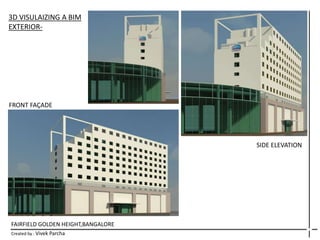 FAIRFIELD GOLDEN HEIGHT,BANGALORE
Created by : Vivek Parcha
3D VISULAIZING A BIM
EXTERIOR-
FRONT FAÇADE
SIDE ELEVATION
 