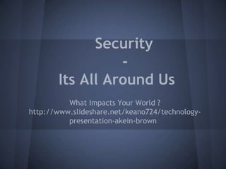 Security
                 -
       Its All Around Us
          What Impacts Your World ?
http://www.slideshare.net/keano724/technology-
          presentation-akein-brown
 