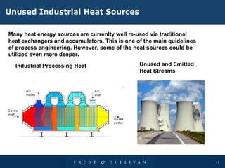 Unused  I ndustrial  H eat  S ources Many heat energy sources are currenlty well re - used via traditional heat exchangers  and  accumulators. This is one of the main quidelines of process engineering. However, some of the heat sources could be utilized even more deeper.  Industrial  P rocessing  H eat Unused and  E mitted  H eat  S treams 