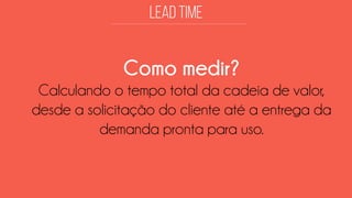Como medir? 
Calculando o tempo total da cadeia de valor, desde a solicitação do cliente até a entrega da demanda pronta para uso.  