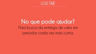 No que pode ajudar? 
Para busca da entrega de valor em períodos cada vez mais curtos.  