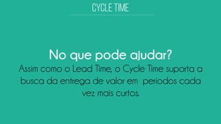 No que pode ajudar? 
Assim como o Lead Time, o CycleTime suporta a busca da entrega de valor em períodos cada vez mais curtos.  