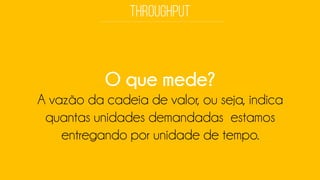 O que mede? 
A vazão da cadeia de valor, ou seja, indica quantas unidades demandadas estamos entregando por unidade de tempo.  